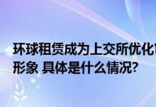 环球租赁成为上交所优化审核资格发行人树立资本市场优质形象 具体是什么情况?