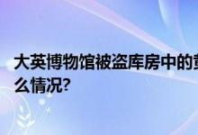 大英博物馆被盗库房中的黄金和珠宝文物不翼而飞 具体是什么情况?