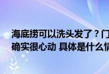 海底捞可以洗头发了？门店：20分钟一位 网友：太卷了但确实很心动 具体是什么情况?