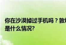 你在沙漠掉过手机吗？敦煌警察每年从沙漠挖百部手机 具体是什么情况?