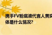 携手FV粉底液代言人黄奕“奕”起开启自然美肤新时代 具体是什么情况?