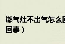 燃气灶不出气怎么回事儿（燃气灶不出气怎么回事）