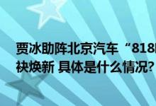 贾冰助阵北京汽车“818嗨购节”新魔方、新EU5 PLUS联袂焕新 具体是什么情况?