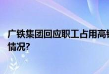 广铁集团回应职工占用高铁商务座：列车长免职 具体是什么情况?