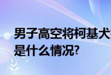 男子高空将柯基犬抛下当地警方通报！ 具体是什么情况?