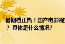 暑期档正热！国产电影视效渐近国际一线水准还有哪些挑战？ 具体是什么情况?