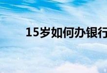 15岁如何办银行卡（如何办银行卡）