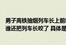 男子高铁抽烟列车长上前制止反被骂拍摄者：他说谁管就打谁还把列车长咬了 具体是什么情况?