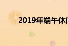 2019年端午休假（19年端午放假）