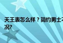 天王表怎么样？简约男士不容错过的腕表推荐 具体是什么情况?