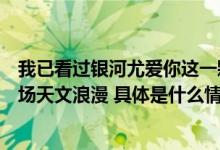 我已看过银河尤爱你这一颗：七夕来北京时代美术馆拥抱一场天文浪漫 具体是什么情况?