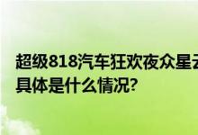 超级818汽车狂欢夜众星云集前沿科技打造“生态级车晚” 具体是什么情况?