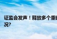 证监会发声！释放多个重磅信号事关你的股票 具体是什么情况?