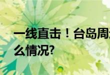 一线直击！台岛周边我舰抵近台舰 具体是什么情况?