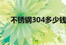 不锈钢304多少钱一公斤（不锈钢304）