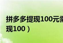 拼多多提现100元需要邀请多少人（拼多多提现100）