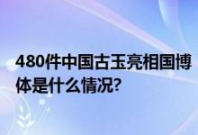 480件中国古玉亮相国博“中华第一凤”等经典玉器展出 具体是什么情况?