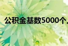 公积金基数5000个人交多少（公积金基数）