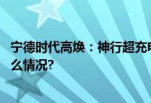 宁德时代高焕：神行超充电池开启全民电动新时代 具体是什么情况?