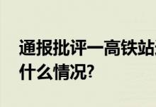 通报批评一高铁站连夜整改！拆除！ 具体是什么情况?