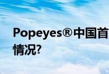 Popeyes®中国首家旗舰店开业 具体是什么情况?