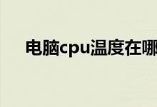 电脑cpu温度在哪里看（电脑cpu温度）