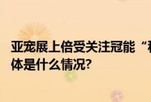 亚宠展上倍受关注冠能“科学营养一生免疫”理念获认可 具体是什么情况?