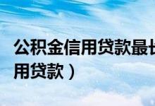 公积金信用贷款最长可以贷多少年（公积金信用贷款）