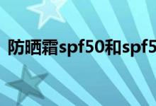 防晒霜spf50和spf50+的差别（防晒霜spf）