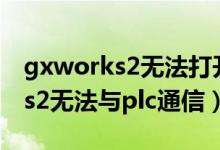 gxworks2无法打开工程怎么处理（gxworks2无法与plc通信）