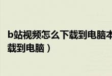 b站视频怎么下载到电脑本地用于视频剪辑（b站视频怎么下载到电脑）