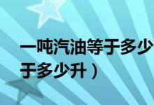 一吨汽油等于多少升92号汽油（一吨柴油等于多少升）