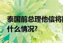 泰国前总理他信将回国结束15年流亡 具体是什么情况?