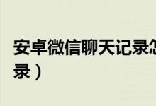 安卓微信聊天记录怎么备份（安卓微信聊天记录）