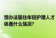 想办法留住年轻护理人才！加大对一线护理员的支持培训 具体是什么情况?