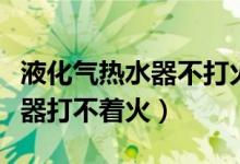 液化气热水器不打火是怎么回事（天然气热水器打不着火）