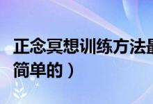 正念冥想训练方法最简单的（冥想训练方法最简单的）