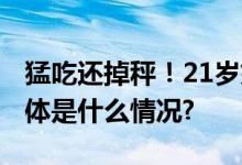 猛吃还掉秤！21岁姑娘暴瘦30斤结果悔惨 具体是什么情况?