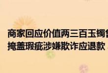 商家回应价值两三百玉镯售2.7万：已超时不提供售后 律师：掩盖瑕疵涉嫌欺诈应退款 具体是什么情况?