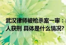 武汉律师被枪杀案一审：凶手获死刑枪支于2016年购买另4人获刑 具体是什么情况?