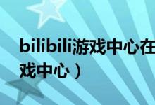 bilibili游戏中心在哪怎么不见了（bilibili游戏中心）