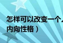 怎样可以改变一个人的内向性格?（21天改变内向性格）