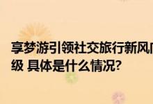 享梦游引领社交旅行新风向 差异化模式助推行业发展优化升级 具体是什么情况?