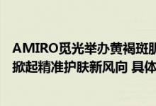 AMIRO觅光举办黄褐斑肌肤科学抗衰圆桌会 “仪器+成分”掀起精准护肤新风向 具体是什么情况?