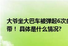 大爷坐大巴车被弹起6次多处骨折提醒：乘车务必系好安全带！ 具体是什么情况?