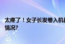 太疼了！女子长发卷入机器头皮被整片撕脱…… 具体是什么情况?