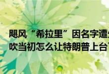 飓风“希拉里”因名字遭外国网友恶搞：如果希拉里这么能吹当初怎么让特朗普上台了 具体是什么情况?