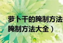 萝卜干的腌制方法大全 脆爽四川（萝卜干的腌制方法大全）