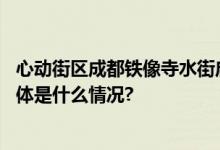 心动街区成都铁像寺水街启幕西南首个抖音特色街区开街 具体是什么情况?