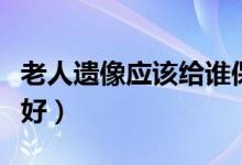 老人遗像应该给谁保管（老人遗像怎样处理最好）